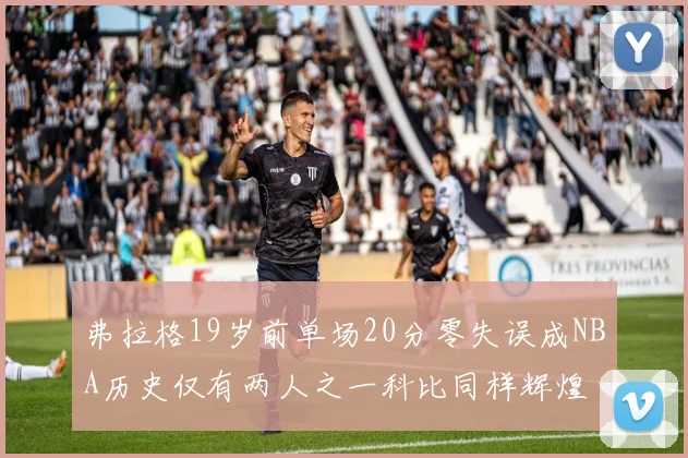 弗拉格19岁前单场20分零失误成NBA历史仅有两人之一科比同样辉煌