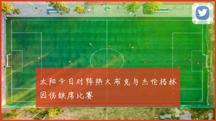 太阳今日对阵热火布克与杰伦格林因伤缺席比赛