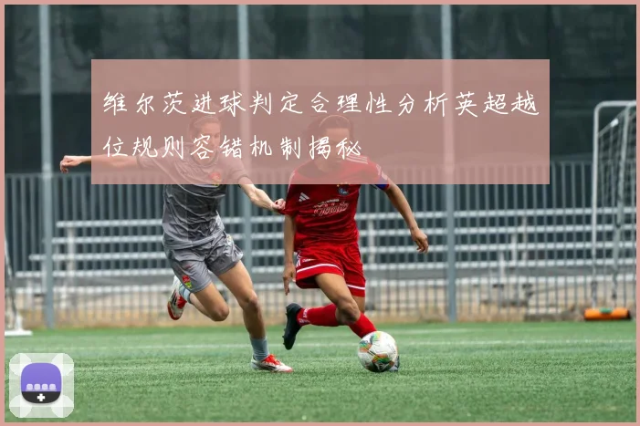 维尔茨进球判定合理性分析英超越位规则容错机制揭秘