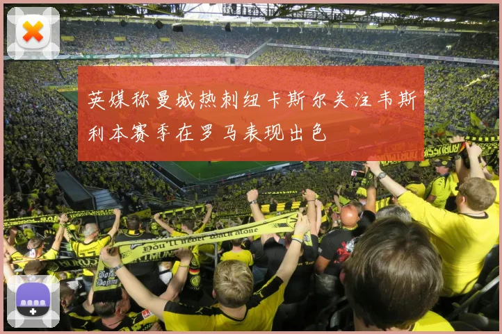 英媒称曼城热刺纽卡斯尔关注韦斯利本赛季在罗马表现出色