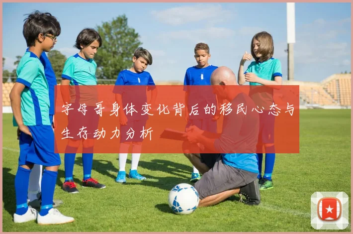 字母哥身体变化背后的移民心态与生存动力分析