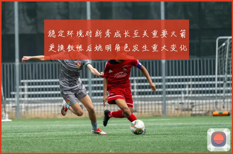 稳定环境对新秀成长至关重要火箭更换教练后姚明角色发生重大变化