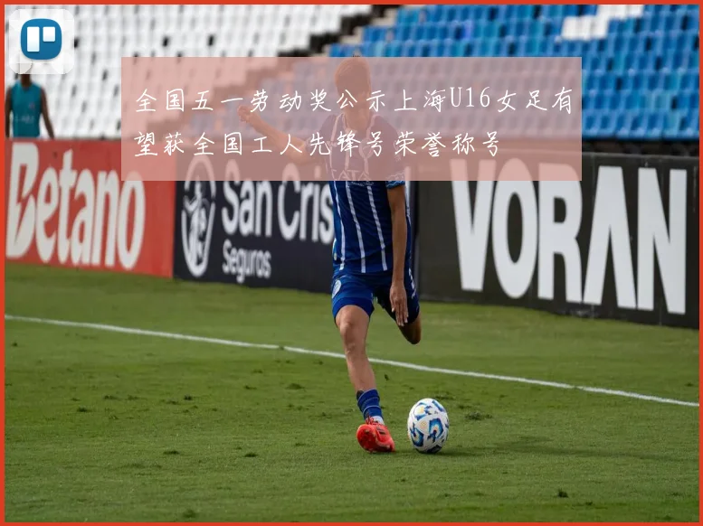 全国五一劳动奖公示上海U16女足有望获全国工人先锋号荣誉称号
