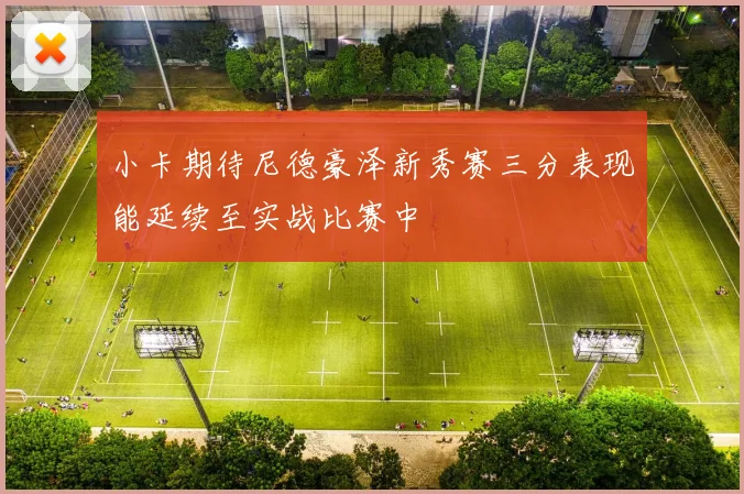 小卡期待尼德豪泽新秀赛三分表现能延续至实战比赛中