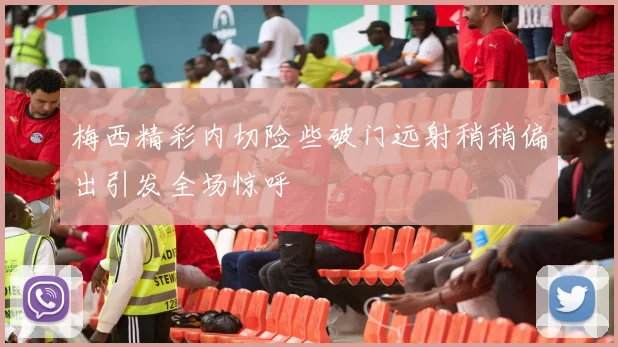 梅西精彩内切险些破门远射稍稍偏出引发全场惊呼