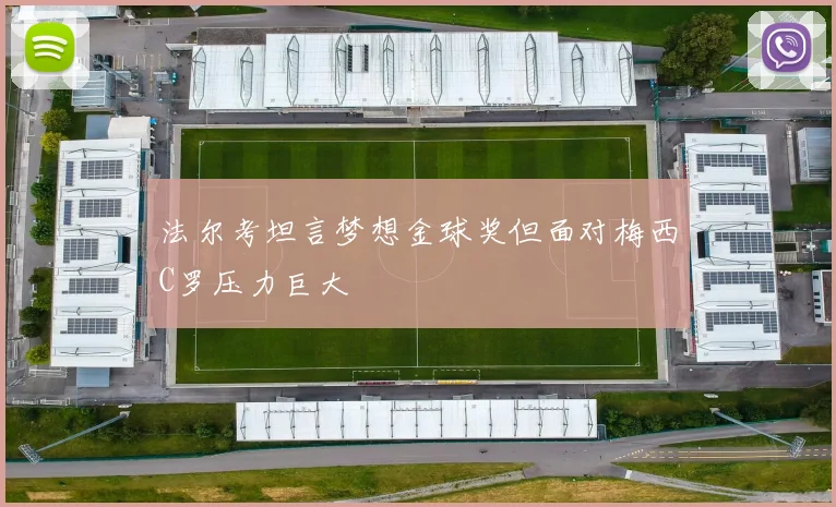 法尔考坦言梦想金球奖但面对梅西C罗压力巨大