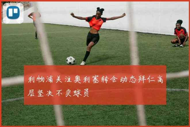 利物浦关注奥利塞转会动态拜仁高层坚决不卖球员