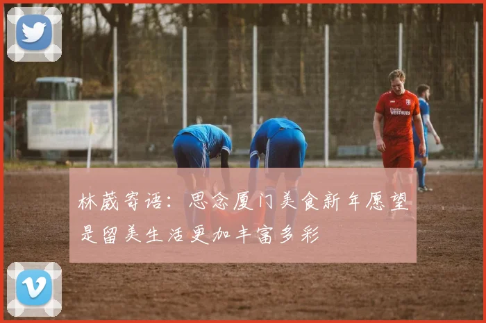 林葳寄语：思念厦门美食新年愿望是留美生活更加丰富多彩
