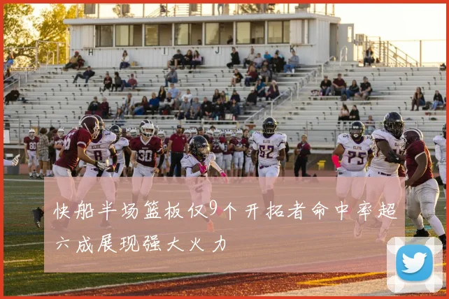 快船半场篮板仅9个开拓者命中率超六成展现强大火力