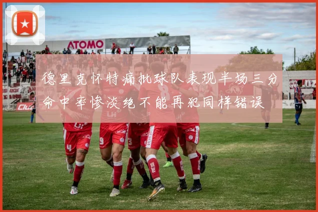 德里克怀特痛批球队表现半场三分命中率惨淡绝不能再犯同样错误