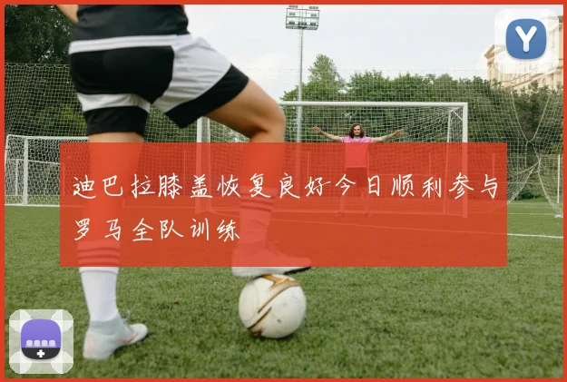 迪巴拉膝盖恢复良好今日顺利参与罗马全队训练