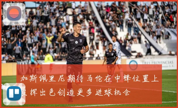 加斯佩里尼期待马伦在中锋位置上发挥出色创造更多进球机会