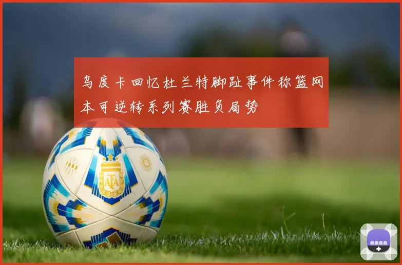 乌度卡回忆杜兰特脚趾事件称篮网本可逆转系列赛胜负局势
