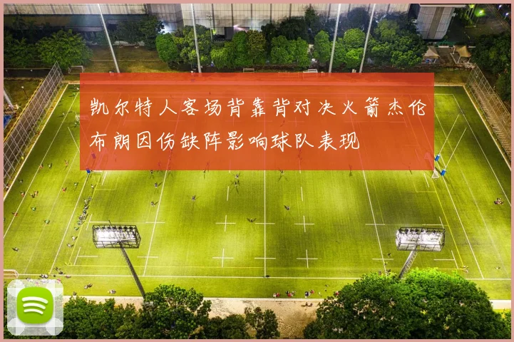 凯尔特人客场背靠背对决火箭杰伦布朗因伤缺阵影响球队表现