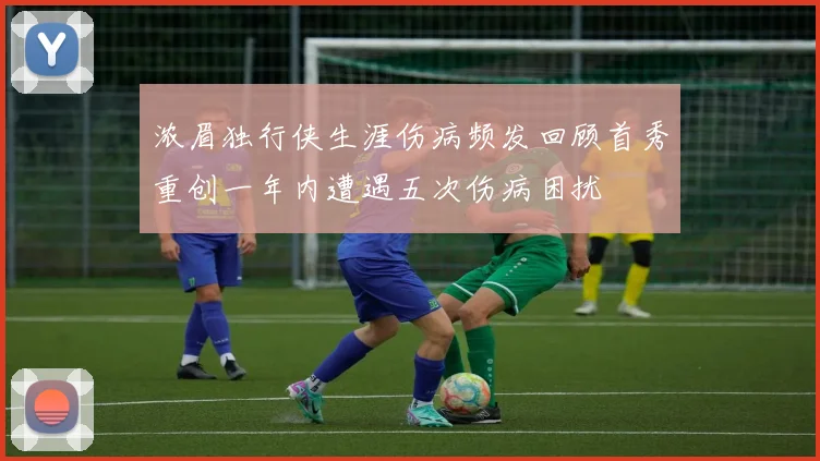 浓眉独行侠生涯伤病频发回顾首秀重创一年内遭遇五次伤病困扰