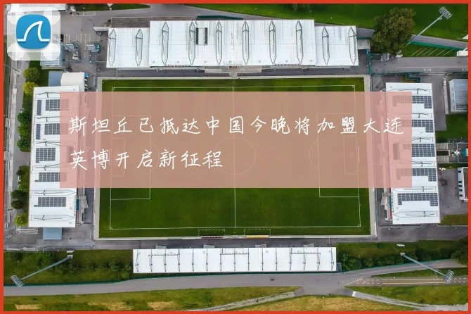 斯坦丘已抵达中国今晚将加盟大连英博开启新征程