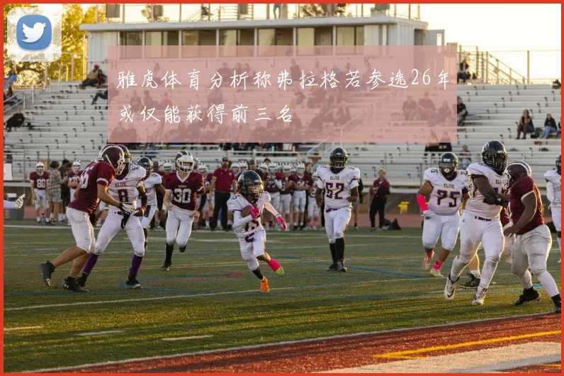 雅虎体育分析称弗拉格若参选26年或仅能获得前三名