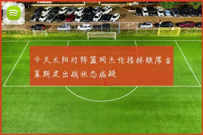 今天太阳对阵篮网杰伦格林缺席吉莱斯皮出战状态成疑