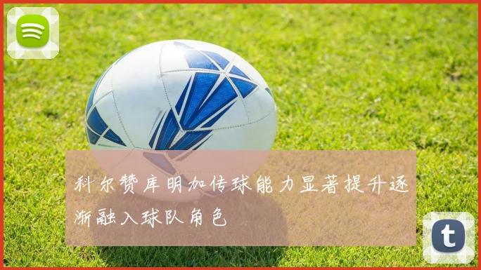 科尔赞库明加传球能力显著提升逐渐融入球队角色