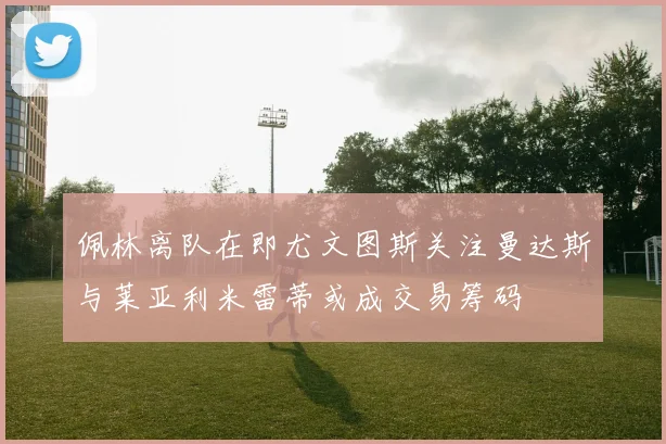 佩林离队在即尤文图斯关注曼达斯与莱亚利米雷蒂或成交易筹码