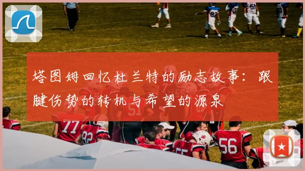 塔图姆回忆杜兰特的励志故事：跟腱伤势的转机与希望的源泉