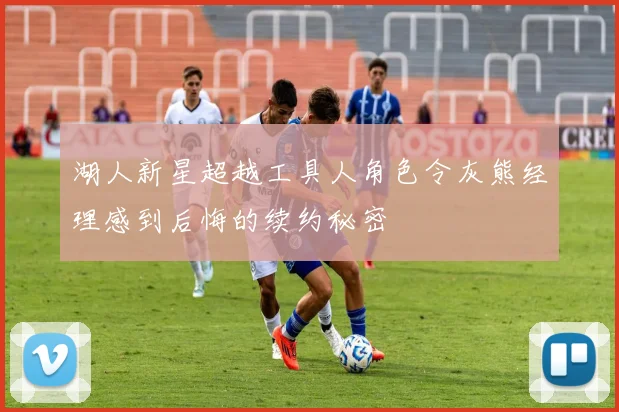 湖人新星超越工具人角色令灰熊经理感到后悔的续约秘密