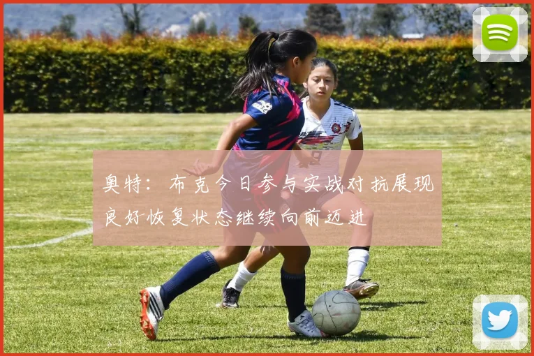 奥特：布克今日参与实战对抗展现良好恢复状态继续向前迈进