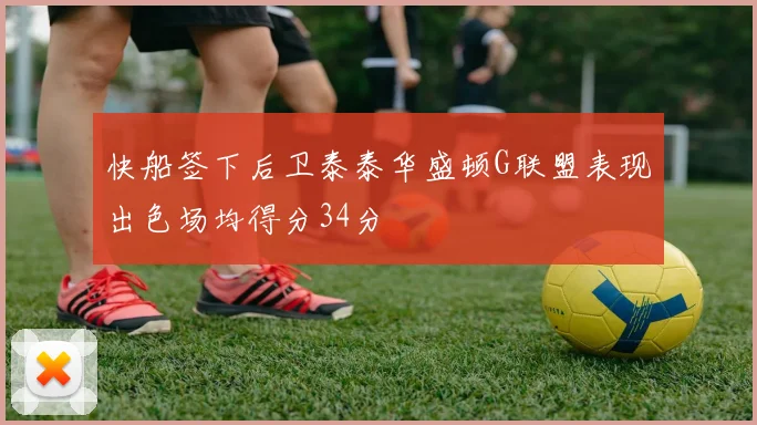 快船签下后卫泰泰华盛顿G联盟表现出色场均得分34分