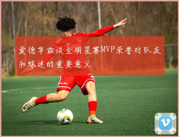 爱德华兹谈全明星赛MVP荣誉对队友和球迷的重要意义
