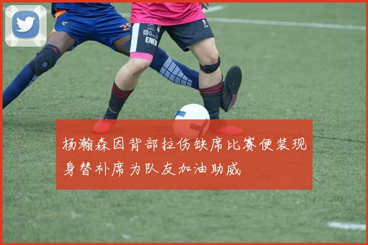 杨瀚森因背部拉伤缺席比赛便装现身替补席为队友加油助威