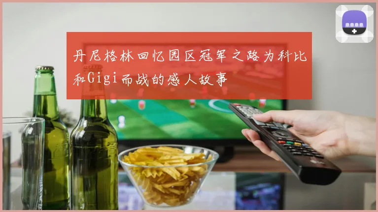 丹尼格林回忆园区冠军之路为科比和Gigi而战的感人故事